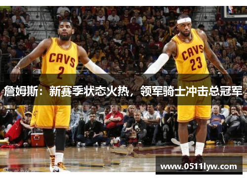 詹姆斯：新赛季状态火热，领军骑士冲击总冠军